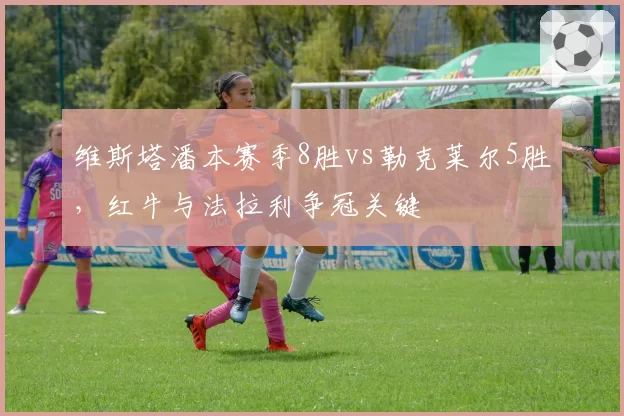 维斯塔潘本赛季8胜vs勒克莱尔5胜,红牛与法拉利争冠关键
