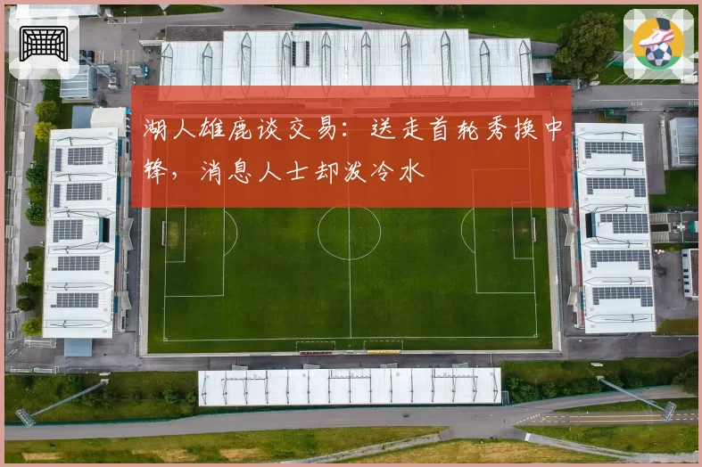 湖人雄鹿谈交易:送走首轮秀换中锋,消息人士却泼冷水