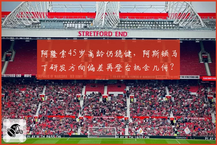 阿隆索45岁高龄仍稳健，阿斯顿马丁研发方向偏差再登台机会几何？