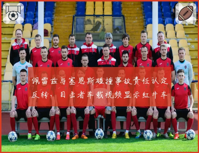 佩雷兹与塞恩斯碰撞事故责任认定反转,目击者车载视频显示红牛车队误导仲裁