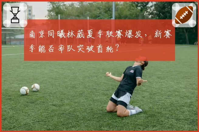 南京同曦林葳夏季联赛爆发,新赛季能否率队突破首轮?