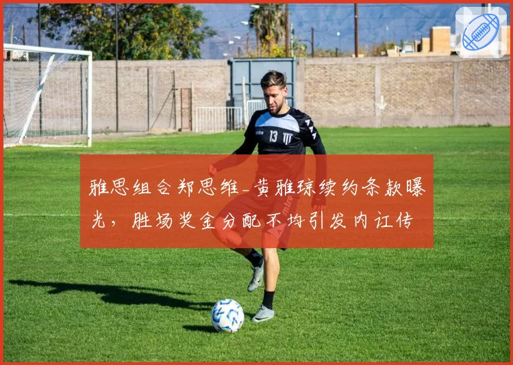 雅思组合郑思维_黄雅琼续约条款曝光,胜场奖金分配不均引发内讧传闻