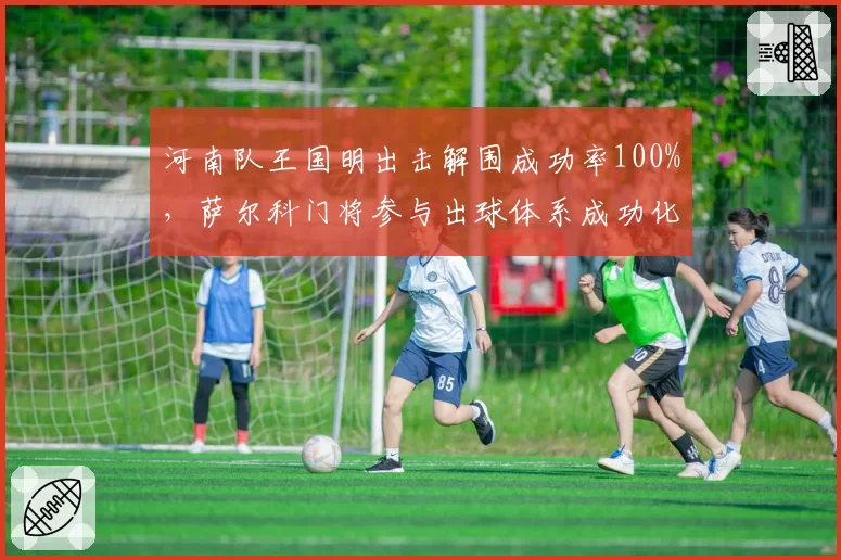 河南队王国明出击解围成功率100%，萨尔科门将参与出球体系成功化解深圳前场逼抢__br_