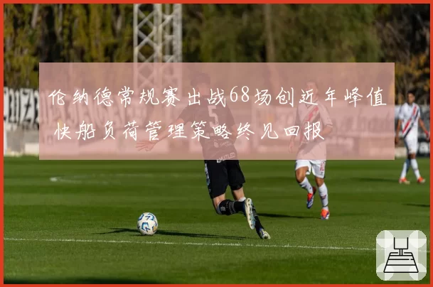 伦纳德常规赛出战68场创近年峰值 快船负荷管理策略终见回报