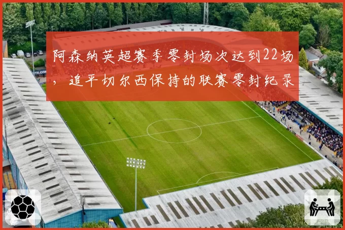 阿森纳英超赛季零封场次达到22场，追平切尔西保持的联赛零封纪录