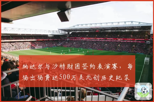 纳达尔与沙特财团签约表演赛,每场出场费达500万美元创历史纪录