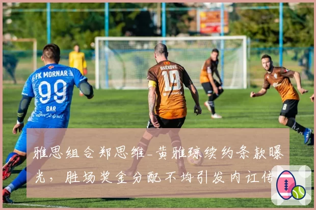 雅思组合郑思维_黄雅琼续约条款曝光，胜场奖金分配不均引发内讧传闻