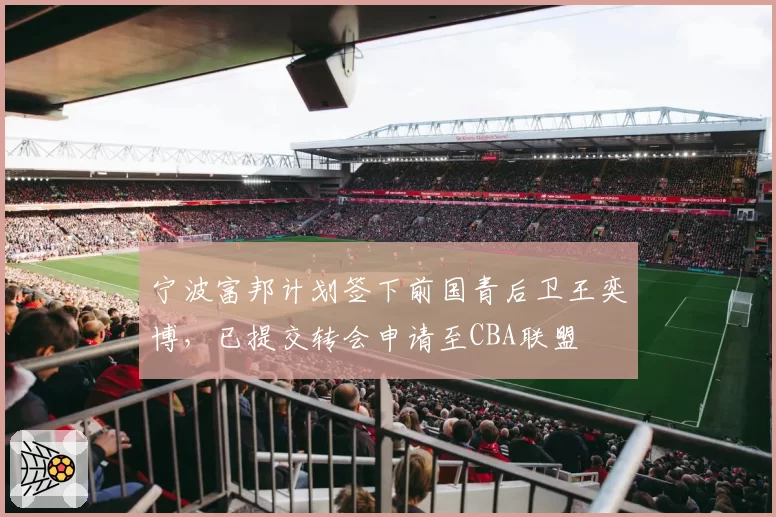 宁波富邦计划签下前国青后卫王奕博，已提交转会申请至CBA联盟