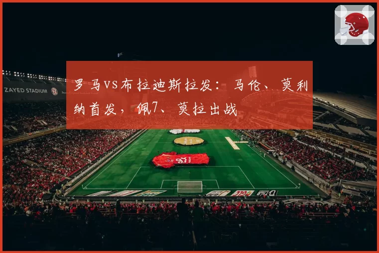 罗马vs布拉迪斯拉发：马伦、莫利纳首发，佩7、莫拉出战