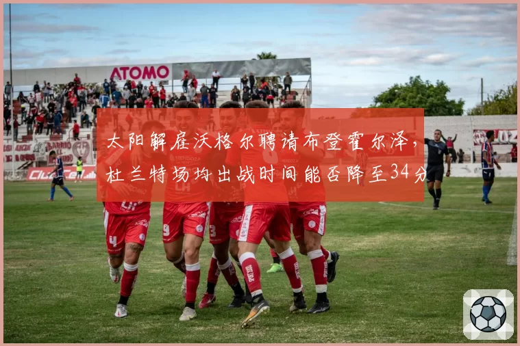 太阳解雇沃格尔聘请布登霍尔泽,杜兰特场均出战时间能否降至34分钟?