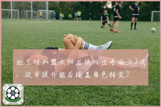 杜兰特加盟太阳后场均出手减少3次，效率提升能否掩盖角色转变？