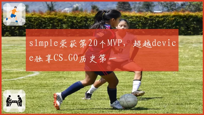 s1mple荣获第20个MVP，超越device独享CS_GO历史第一
