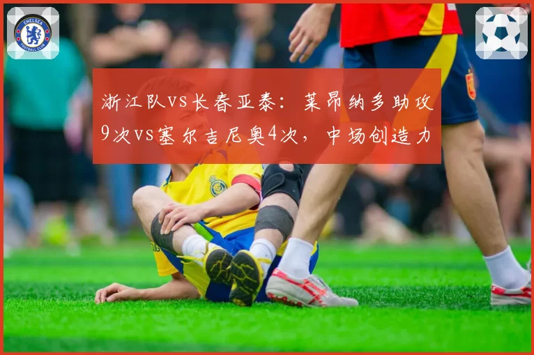 浙江队vs长春亚泰：莱昂纳多助攻9次vs塞尔吉尼奥4次，中场创造力决定胜负天平