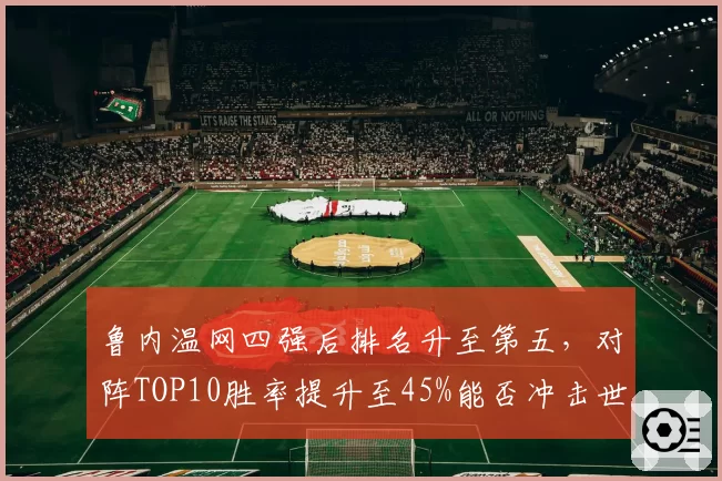 鲁内温网四强后排名升至第五，对阵TOP10胜率提升至45%能否冲击世界前三？