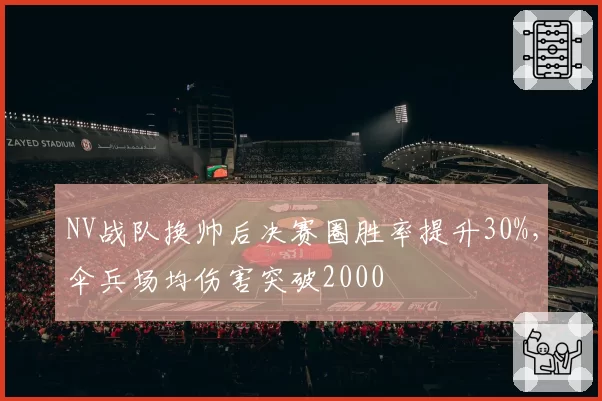 NV战队换帅后决赛圈胜率提升30%,伞兵场均伤害突破2000