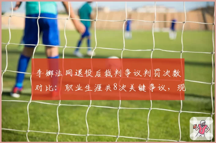 李娜法网退役后裁判争议判罚次数对比：职业生涯共8次关键争议，现役球员郑钦文已达5次