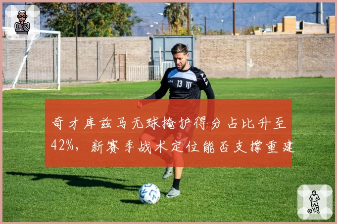 奇才库兹马无球掩护得分占比升至42%,新赛季战术定位能否支撑重建?