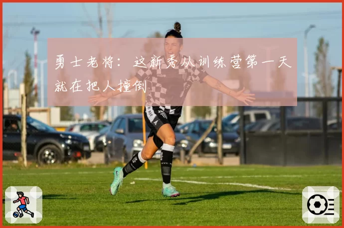勇士老将：这新秀从训练营第一天就在把人撞倒
