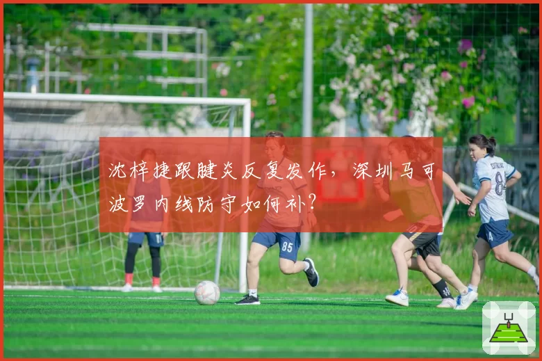 沈梓捷跟腱炎反复发作，深圳马可波罗内线防守如何补？
