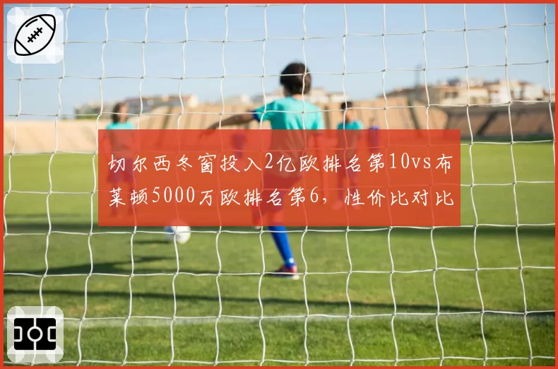 切尔西冬窗投入2亿欧排名第10vs布莱顿5000万欧排名第6，性价比对比悬殊