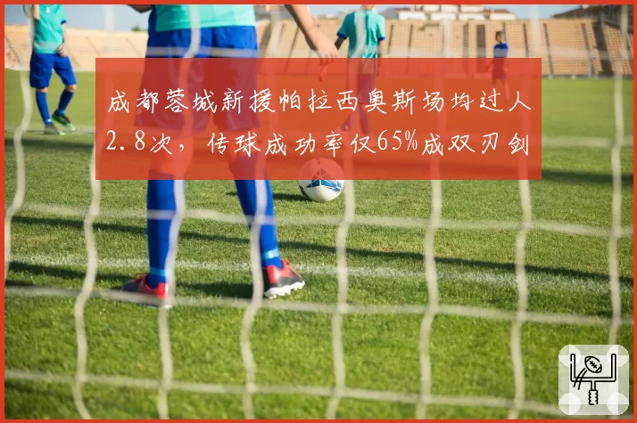 成都蓉城新援帕拉西奥斯场均过人2.8次,传球成功率仅65%成双刃剑
