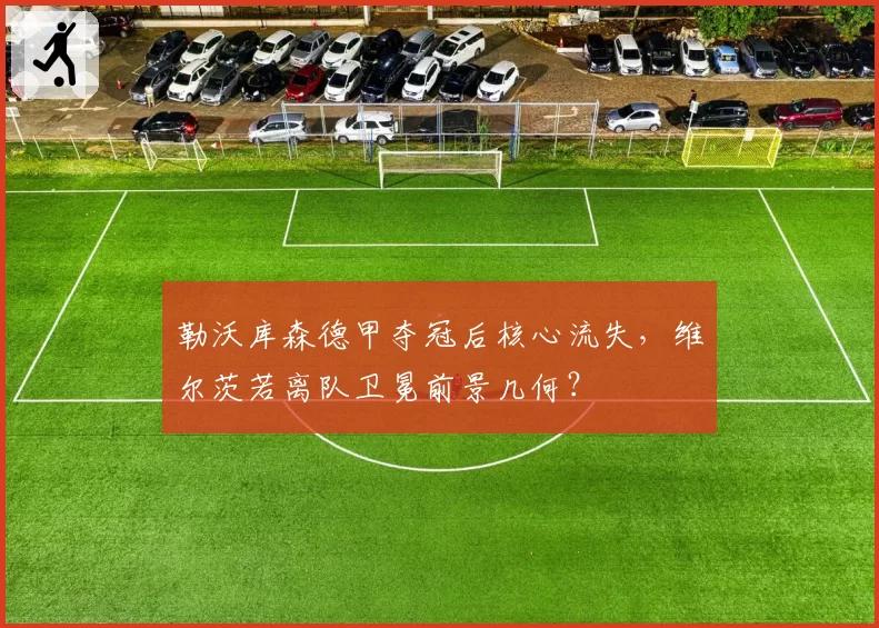 勒沃库森德甲夺冠后核心流失，维尔茨若离队卫冕前景几何？