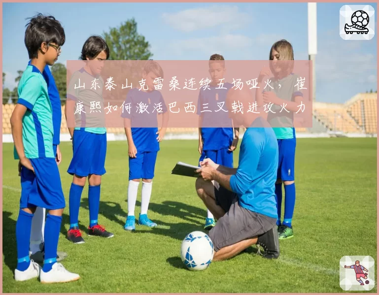 山东泰山克雷桑连续五场哑火，崔康熙如何激活巴西三叉戟进攻火力