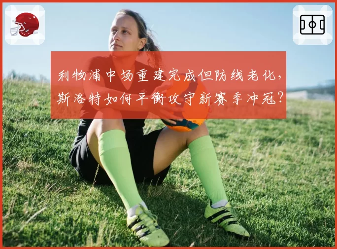 利物浦中场重建完成但防线老化，斯洛特如何平衡攻守新赛季冲冠？