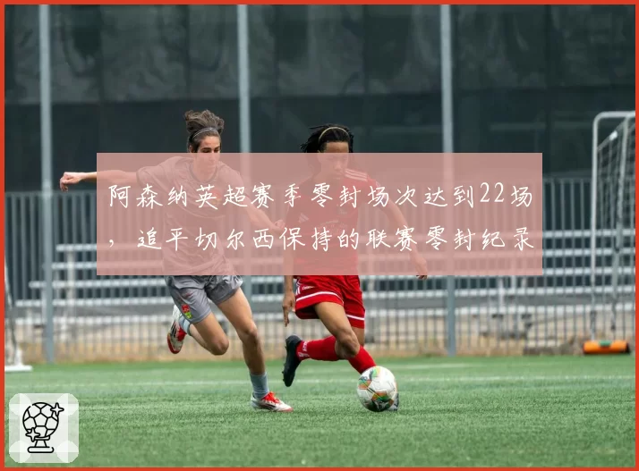 阿森纳英超赛季零封场次达到22场，追平切尔西保持的联赛零封纪录
