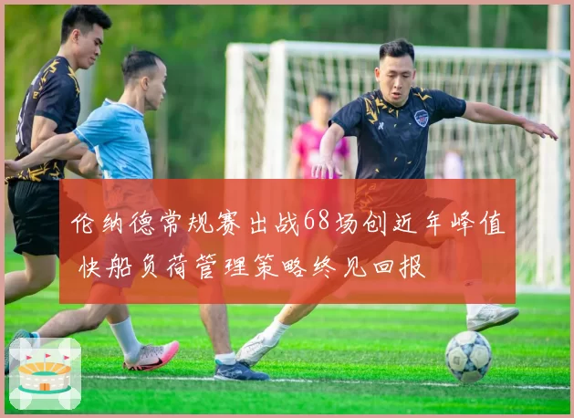 伦纳德常规赛出战68场创近年峰值 快船负荷管理策略终见回报