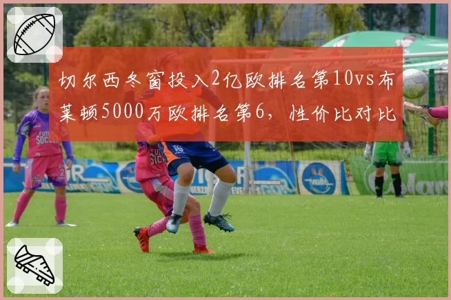 切尔西冬窗投入2亿欧排名第10vs布莱顿5000万欧排名第6,性价比对比悬殊
