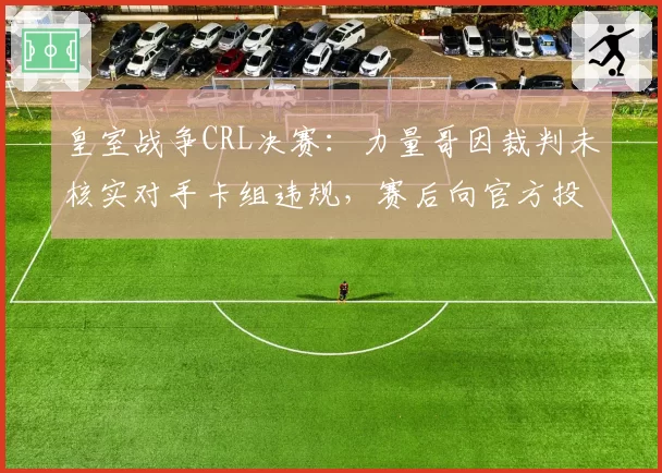 皇室战争CRL决赛:力量哥因裁判未核实对手卡组违规,赛后向官方投诉规则执行不公