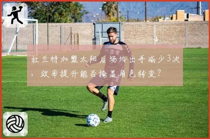 杜兰特加盟太阳后场均出手减少3次，效率提升能否掩盖角色转变？