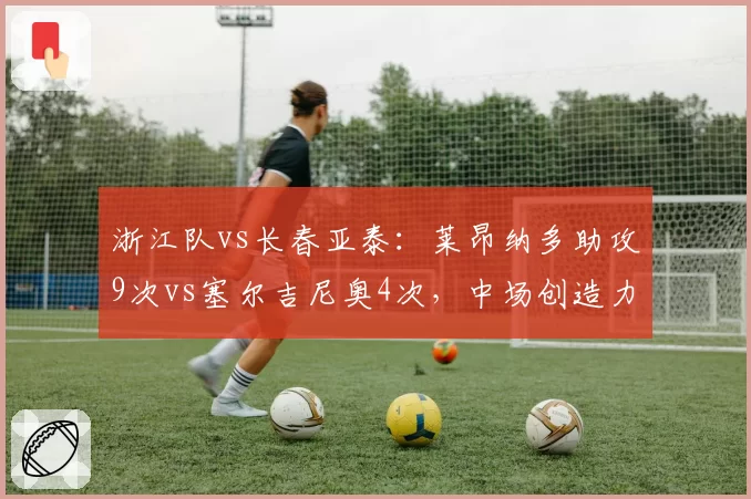 浙江队vs长春亚泰:莱昂纳多助攻9次vs塞尔吉尼奥4次,中场创造力决定胜负天平