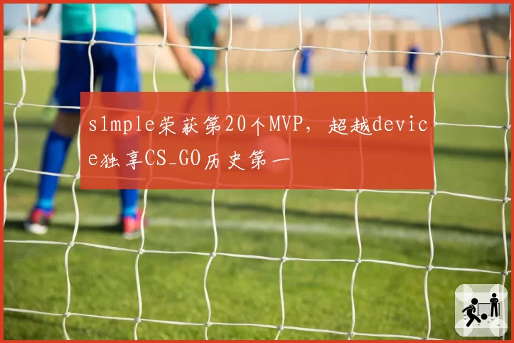 s1mple荣获第20个MVP,超越device独享CS_GO历史第一