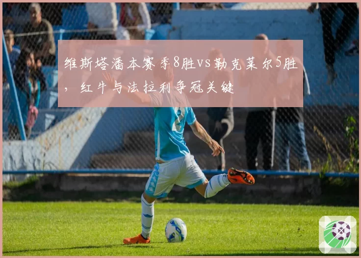维斯塔潘本赛季8胜vs勒克莱尔5胜，红牛与法拉利争冠关键