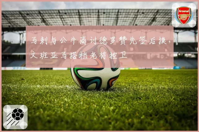 马刺与公牛商讨德罗赞先签后换，文班亚马搭档老将控卫