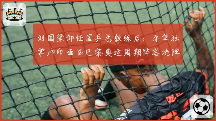 刘国梁卸任国乒总教练后，李隼独掌帅印面临巴黎奥运周期阵容洗牌挑战