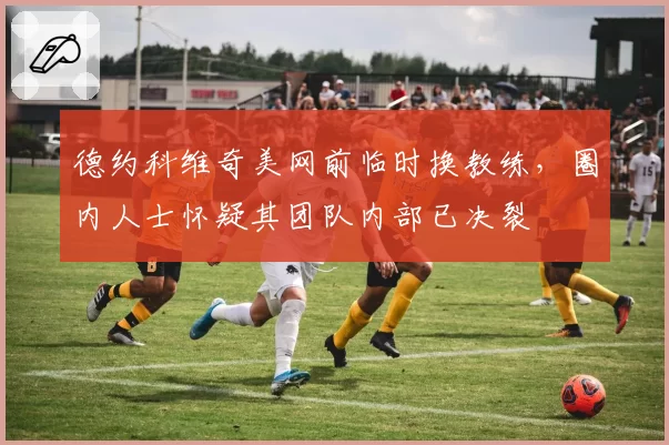 德约科维奇美网前临时换教练，圈内人士怀疑其团队内部已决裂