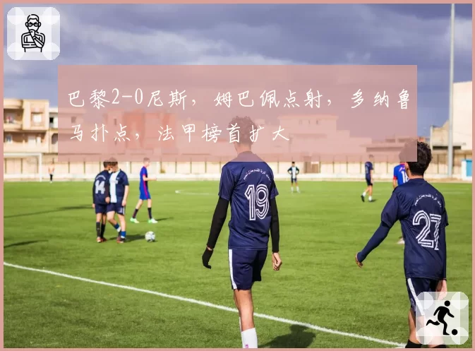 巴黎2-0尼斯，姆巴佩点射，多纳鲁马扑点，法甲榜首扩大