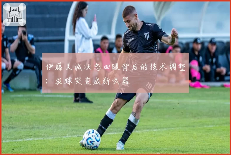 伊藤美诚状态回暖背后的技术调整:发球突变成新武器