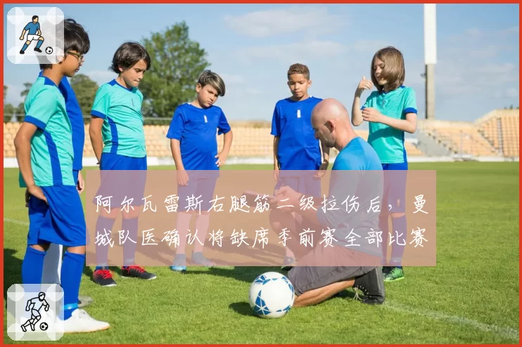 阿尔瓦雷斯右腿筋二级拉伤后，曼城队医确认将缺席季前赛全部比赛