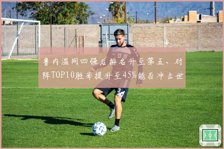 鲁内温网四强后排名升至第五,对阵TOP10胜率提升至45%能否冲击世界前三?