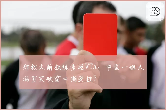 郑钦文前教练重返WTA，中国一姐大满贯突破窗口期受挫？