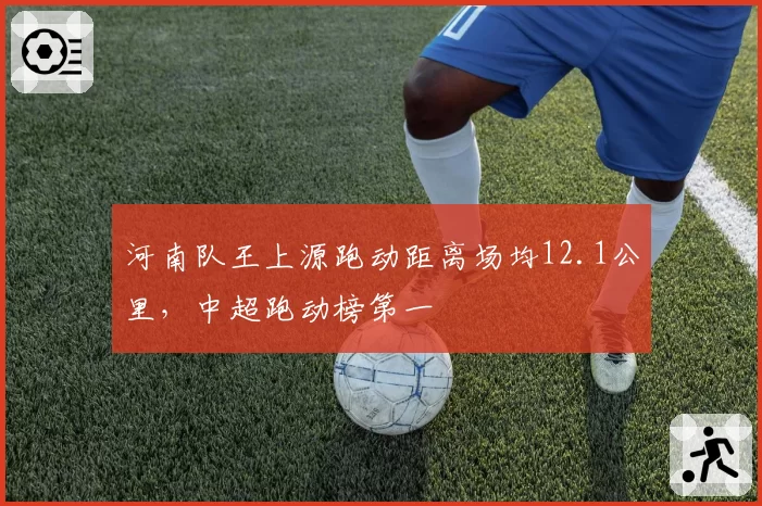河南队王上源跑动距离场均12.1公里,中超跑动榜第一